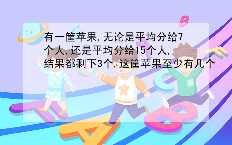 有一筐苹果,无论是平均分给7个人,还是平均分给15个人,结果都剩下3个,这筐苹果至少有几个