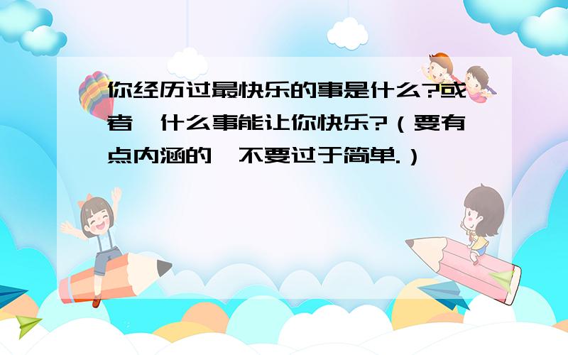 你经历过最快乐的事是什么?或者,什么事能让你快乐?（要有点内涵的,不要过于简单.）