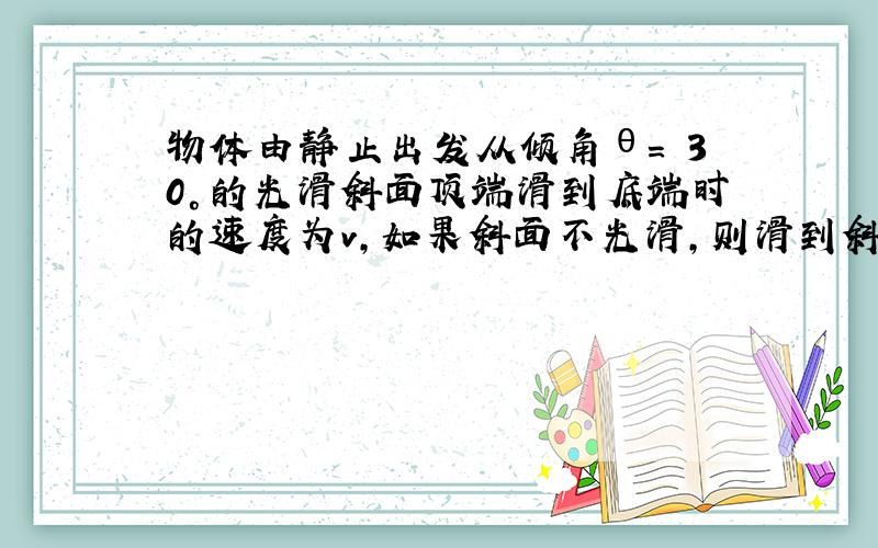 物体由静止出发从倾角θ= 30°的光滑斜面顶端滑到底端时的速度为v,如果斜面不光滑,则滑到斜面底端时的速度为0.8v.试