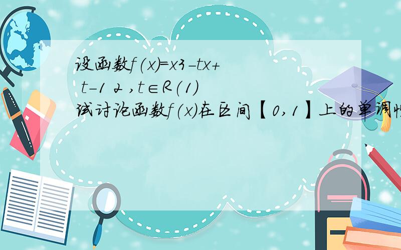 设函数f(x)=x3-tx+ t-1 2 ,t∈R(1)试讨论函数f(x)在区间【0,1】上的单调性;(2)求最小的实