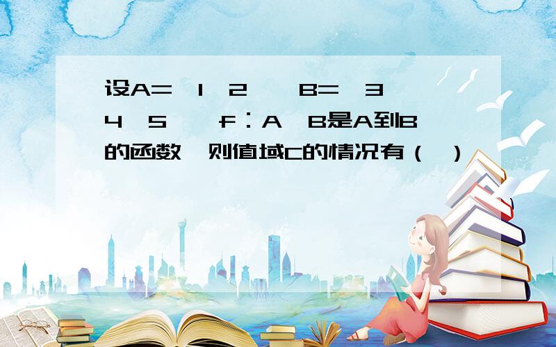 设A=｛1,2｝,B=｛3,4,5｝,f：A→B是A到B的函数,则值域C的情况有（ ）