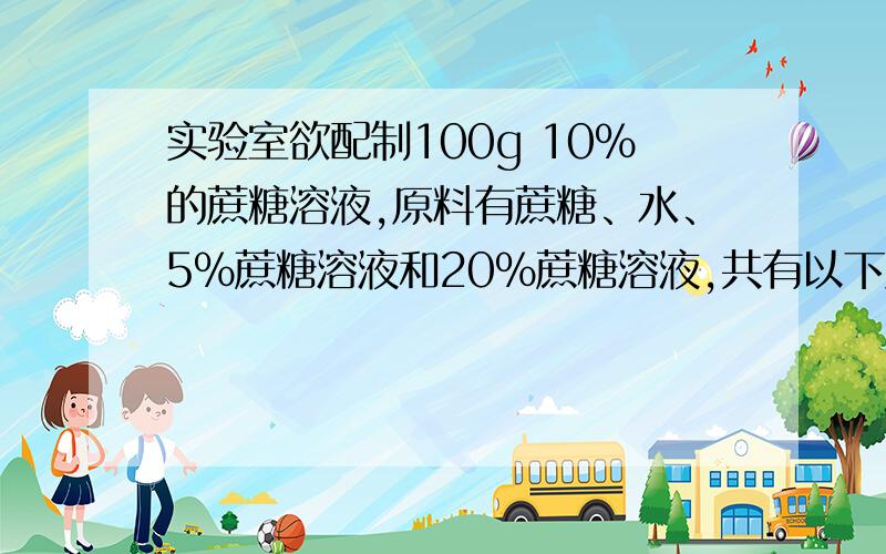 实验室欲配制100g 10%的蔗糖溶液,原料有蔗糖、水、5%蔗糖溶液和20%蔗糖溶液,共有以下八种方案：