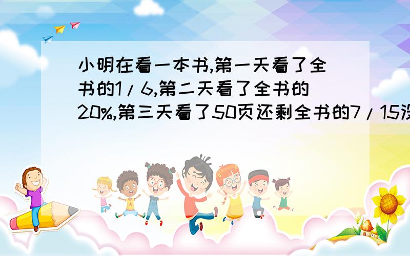 小明在看一本书,第一天看了全书的1/6,第二天看了全书的20%,第三天看了50页还剩全书的7/15没看,共多少页