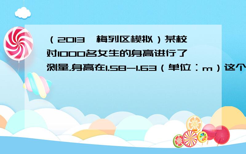 （2013•梅列区模拟）某校对1000名女生的身高进行了测量，身高在1.58-1.63（单位：m）这个小组的频率为0.2