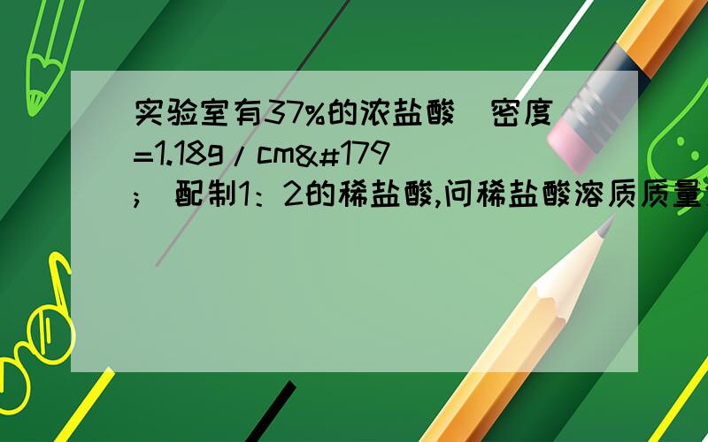 实验室有37%的浓盐酸（密度=1.18g/cm³）配制1：2的稀盐酸,问稀盐酸溶质质量分数多少?