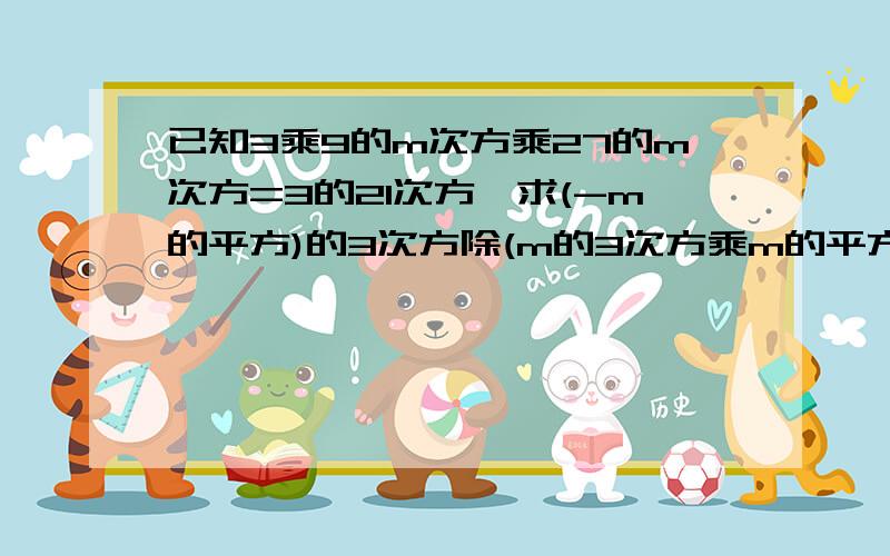 已知3乘9的m次方乘27的m次方=3的21次方,求(-m的平方)的3次方除(m的3次方乘m的平方）的值.