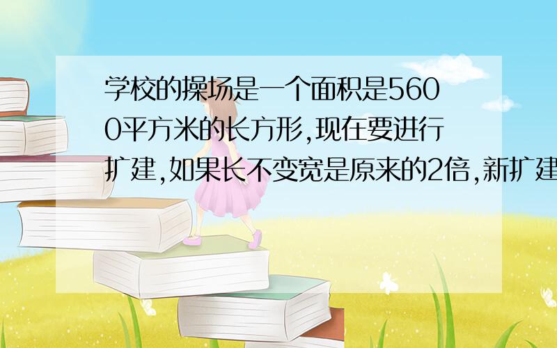 学校的操场是一个面积是5600平方米的长方形,现在要进行扩建,如果长不变宽是原来的2倍,新扩建的操场面积