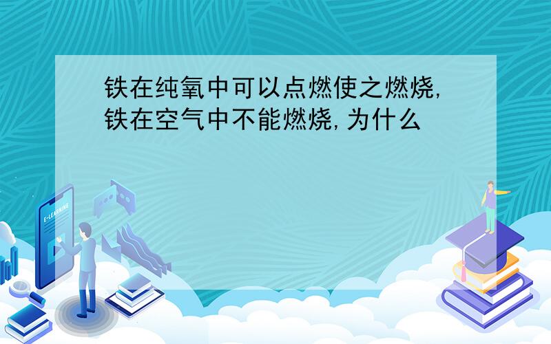 铁在纯氧中可以点燃使之燃烧,铁在空气中不能燃烧,为什么