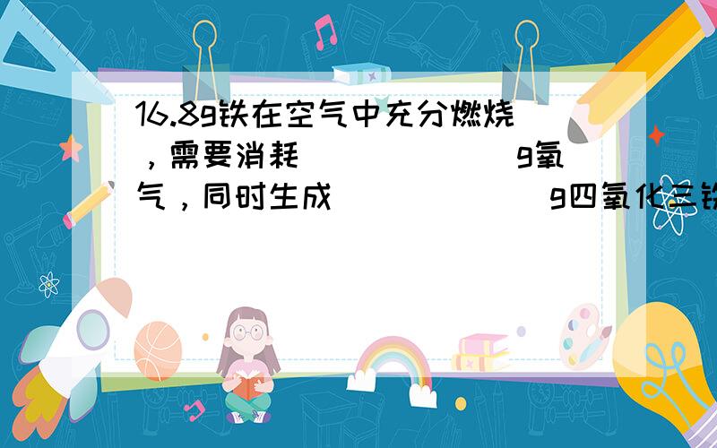 16.8g铁在空气中充分燃烧，需要消耗 ______g氧气，同时生成 ______g四氧化三铁．