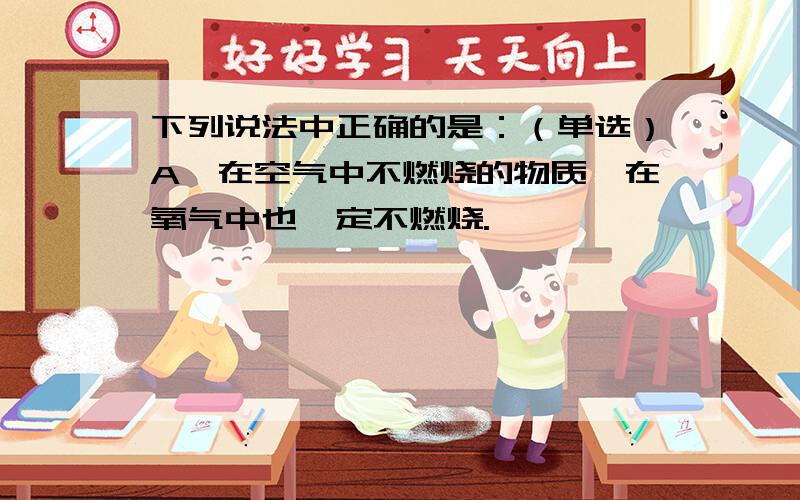 下列说法中正确的是：（单选）A、在空气中不燃烧的物质,在氧气中也一定不燃烧.