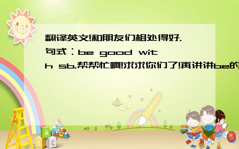 翻译英文!和朋友们相处得好.句式：be good with sb.帮帮忙啊!求求你们了!再讲讲be的意思!