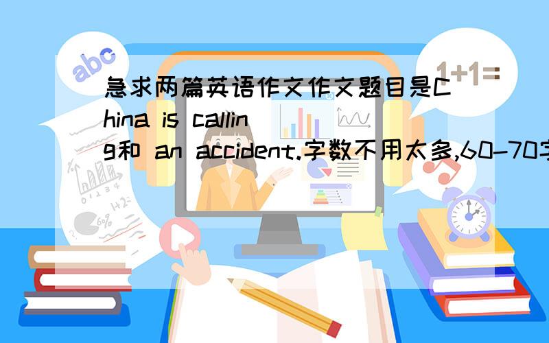 急求两篇英语作文作文题目是China is calling和 an accident.字数不用太多,60-70字左右,