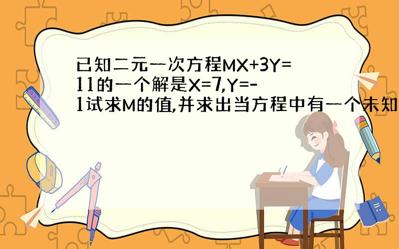 已知二元一次方程MX+3Y=11的一个解是X=7,Y=-1试求M的值,并求出当方程中有一个未知