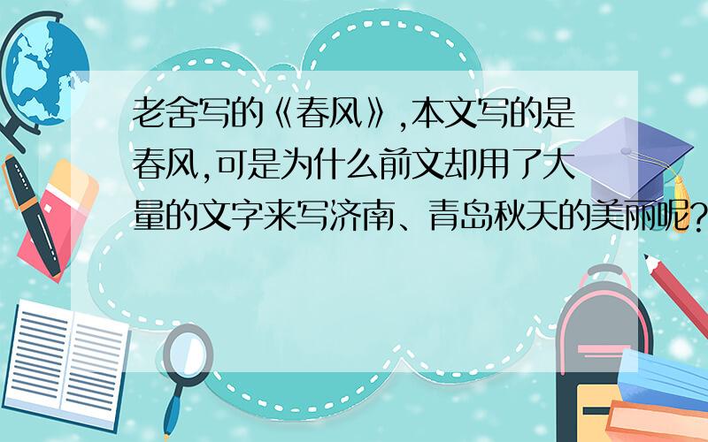 老舍写的《春风》,本文写的是春风,可是为什么前文却用了大量的文字来写济南、青岛秋天的美丽呢?请谈谈自己的理解,求大师回答