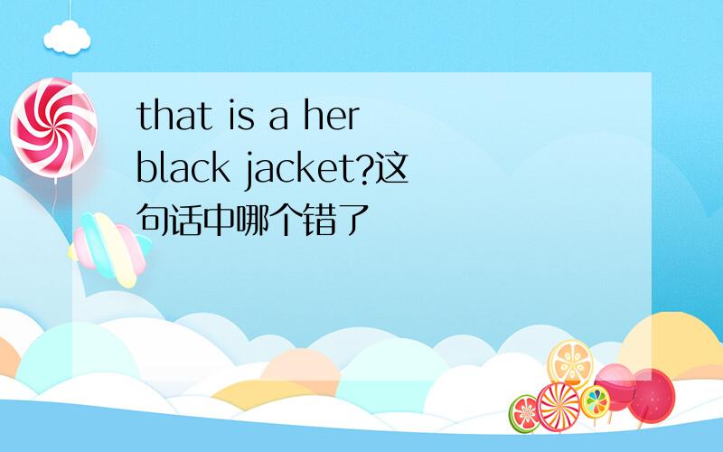 that is a her black jacket?这句话中哪个错了