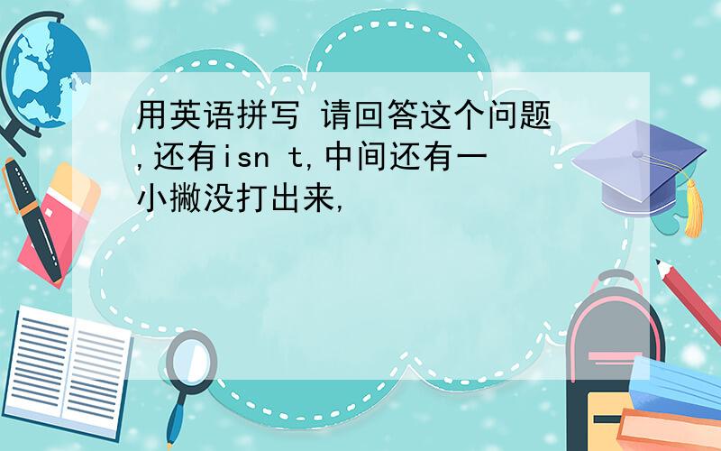 用英语拼写 请回答这个问题 ,还有isn t,中间还有一小撇没打出来,