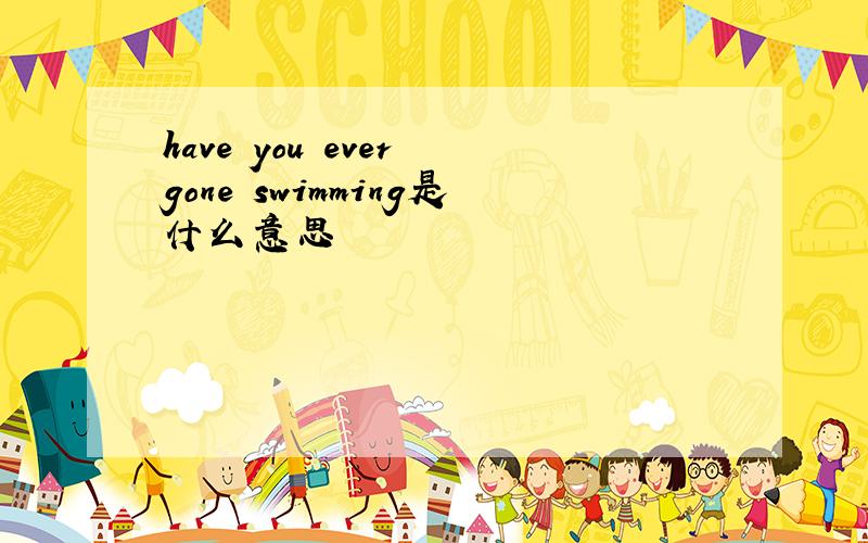 have you ever gone swimming是什么意思