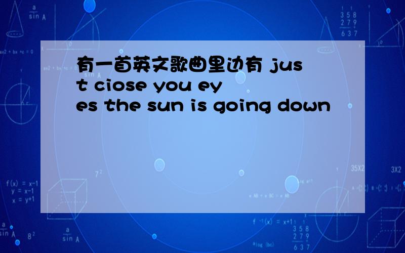 有一首英文歌曲里边有 just ciose you eyes the sun is going down