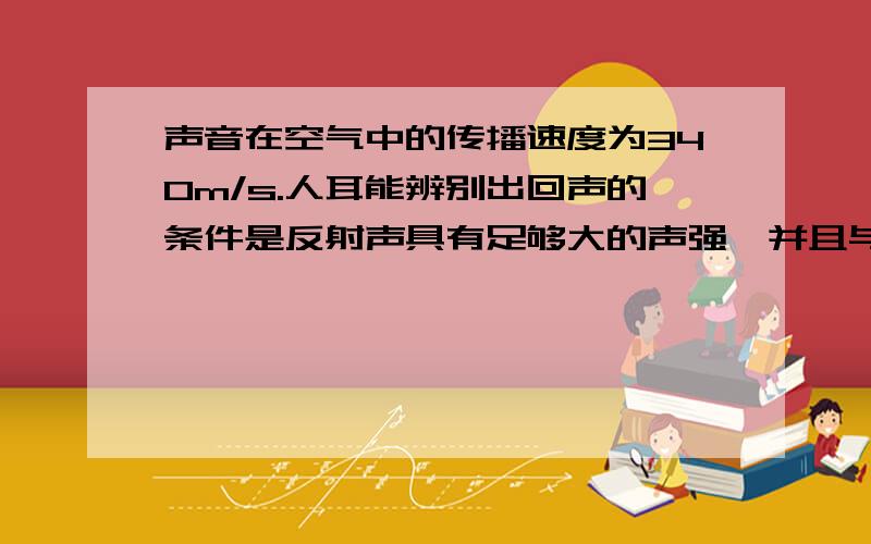 声音在空气中的传播速度为340m/s.人耳能辨别出回声的条件是反射声具有足够大的声强,并且与原声时差需大于0.1s.一辆