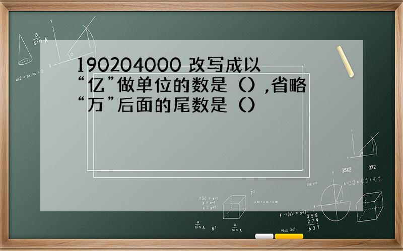 190204000 改写成以“亿”做单位的数是（）,省略“万”后面的尾数是（）