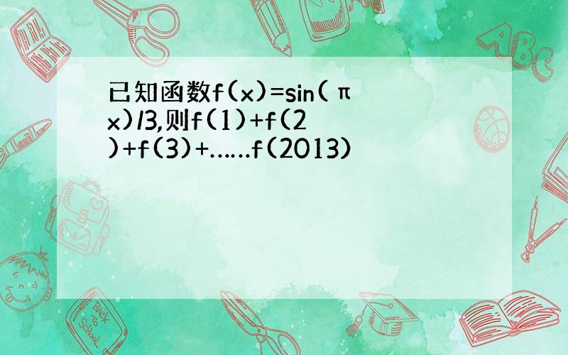 已知函数f(x)=sin(πx)/3,则f(1)+f(2)+f(3)+……f(2013）