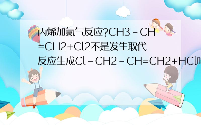 丙烯加氯气反应?CH3-CH=CH2+Cl2不是发生取代反应生成Cl-CH2-CH=CH2+HCl吗?怎么我看到一题是说