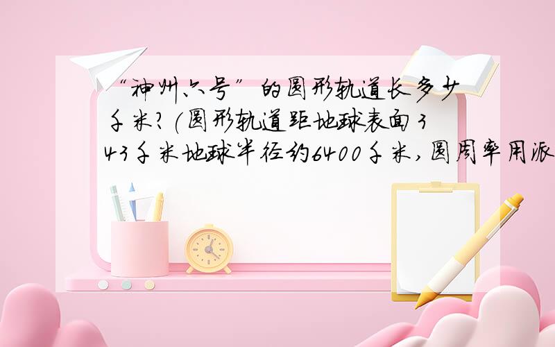 “神州六号”的圆形轨道长多少千米?(圆形轨道距地球表面343千米地球半径约6400千米,圆周率用派表示)