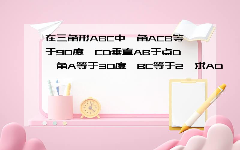 在三角形ABC中,角ACB等于90度,CD垂直AB于点D,角A等于30度,BC等于2,求AD