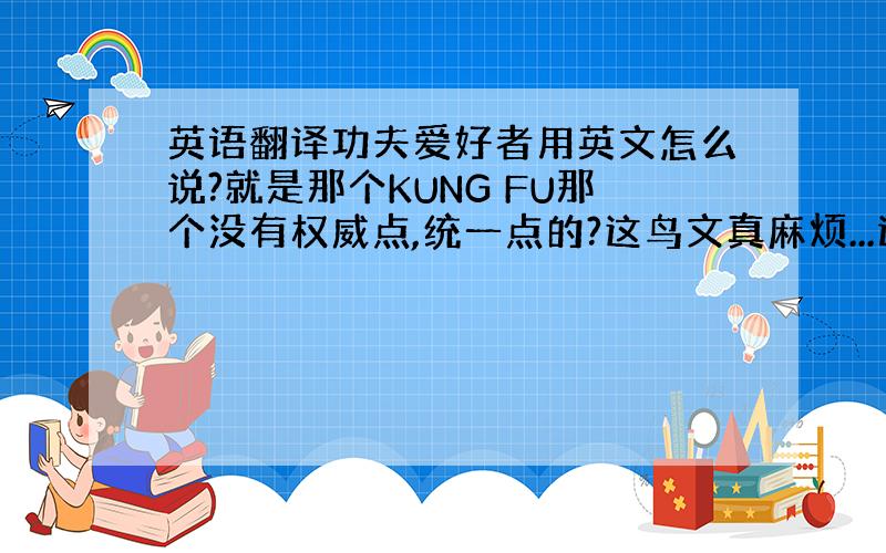 英语翻译功夫爱好者用英文怎么说?就是那个KUNG FU那个没有权威点,统一点的?这鸟文真麻烦...通常老外怎么表示呢?