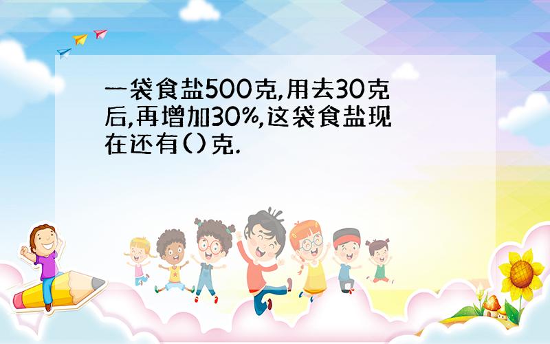 一袋食盐500克,用去30克后,再增加30%,这袋食盐现在还有()克.