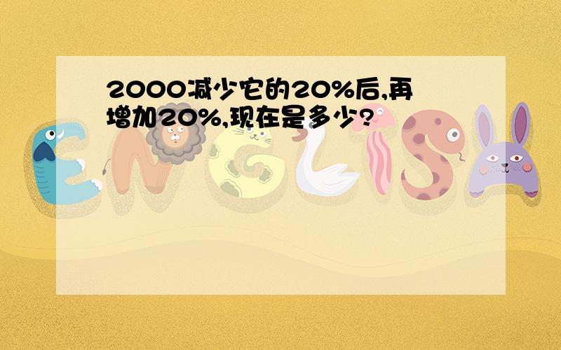 2000减少它的20%后,再增加20%,现在是多少?