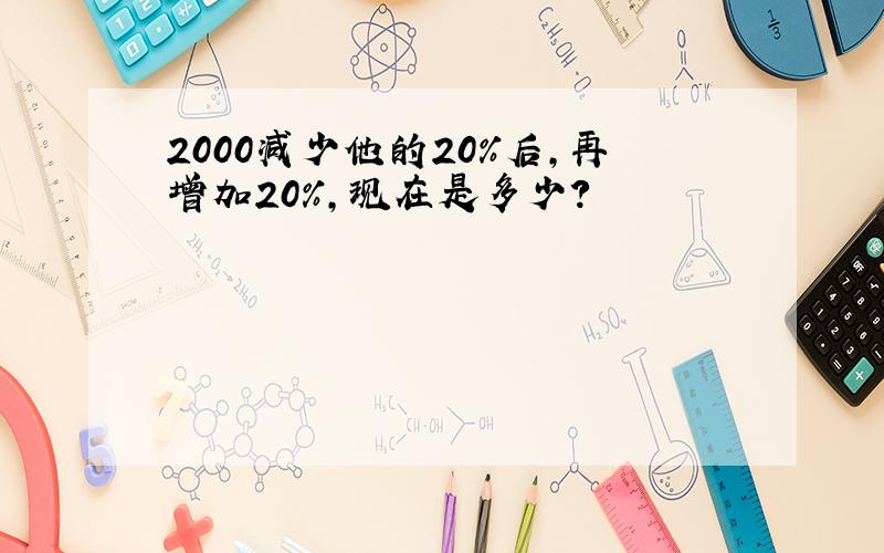 2000减少他的20%后,再增加20%,现在是多少?