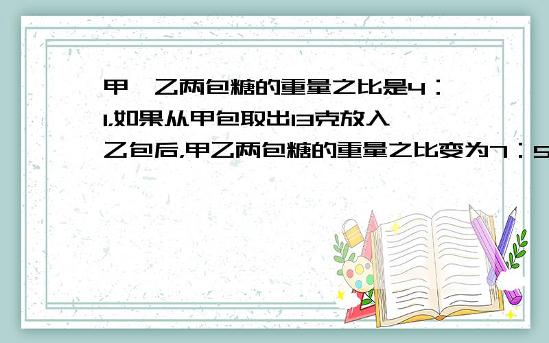 甲、乙两包糖的重量之比是4：1，如果从甲包取出13克放入乙包后，甲乙两包糖的重量之比变为7：5，那么原来两包糖的重量分别