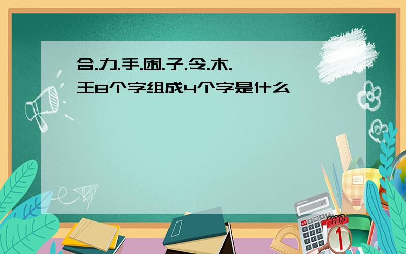 合.力.手.困.子.令.木.王8个字组成4个字是什么