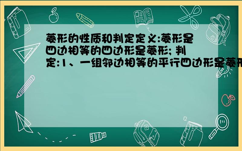 菱形的性质和判定定义:菱形是四边相等的四边形是菱形; 判定:1、一组邻边相等的平行四边形是菱形 2、对角线互相垂直的平行