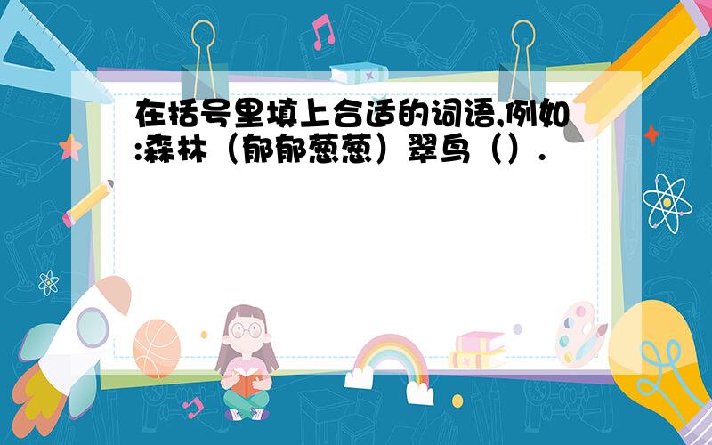 在括号里填上合适的词语,例如:森林（郁郁葱葱）翠鸟（）.