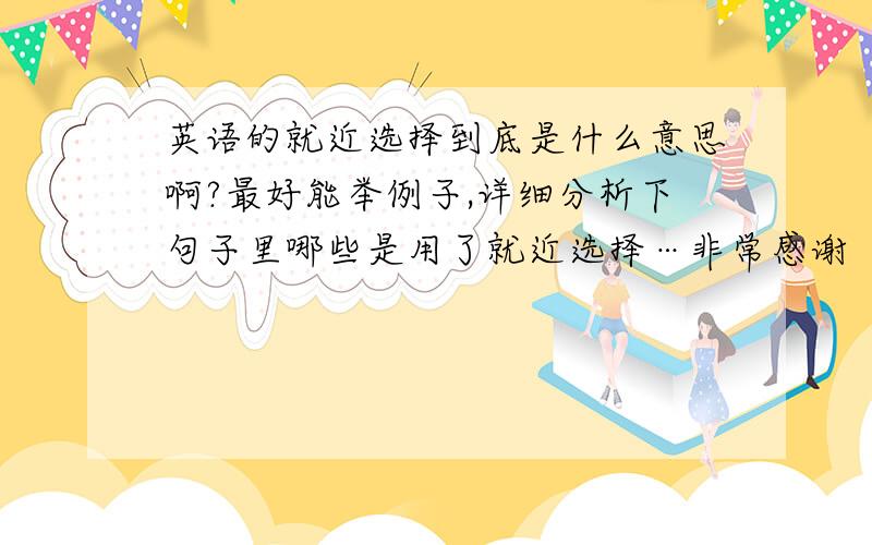 英语的就近选择到底是什么意思啊?最好能举例子,详细分析下句子里哪些是用了就近选择…非常感谢