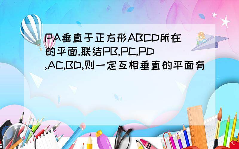 PA垂直于正方形ABCD所在的平面,联结PB,PC,PD,AC,BD,则一定互相垂直的平面有