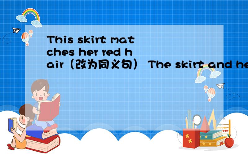 This skirt matches her red hair（改为同义句） The skirt and her red