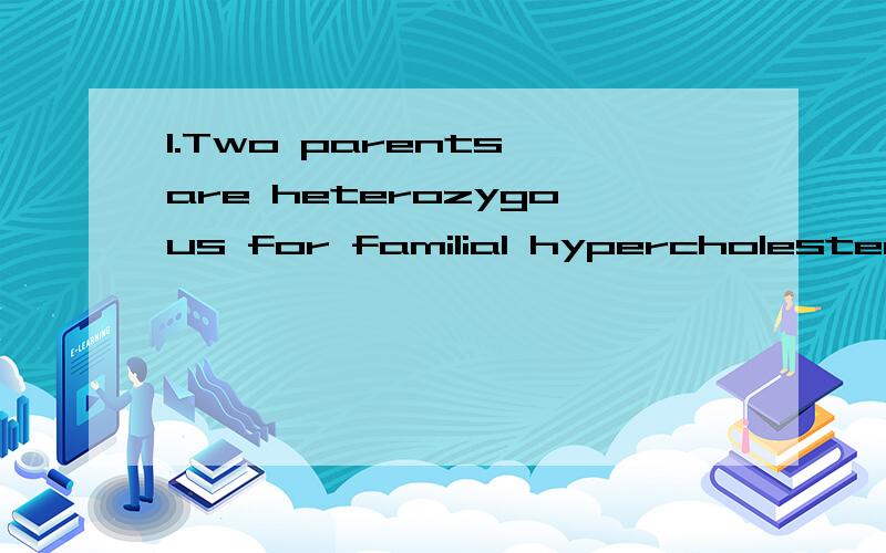 1.Two parents are heterozygous for familial hypercholesterol