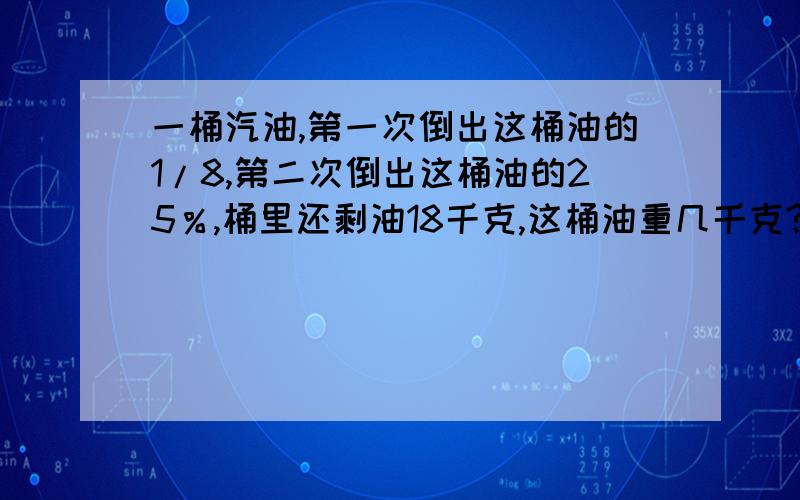 一桶汽油,第一次倒出这桶油的1/8,第二次倒出这桶油的25％,桶里还剩油18千克,这桶油重几千克?