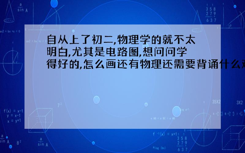 自从上了初二,物理学的就不太明白,尤其是电路图,想问问学得好的,怎么画还有物理还需要背诵什么难点吗