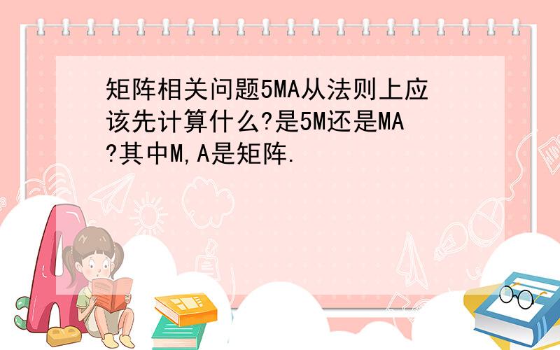 矩阵相关问题5MA从法则上应该先计算什么?是5M还是MA?其中M,A是矩阵.