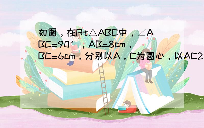 如图，在Rt△ABC中，∠ABC=90°，AB=8cm，BC=6cm，分别以A，C为圆心，以AC2的长为半径作圆，将Rt