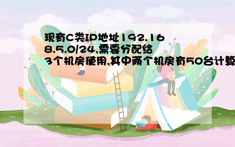 现有C类IP地址192.168.5.0/24,需要分配给3个机房使用,其中两个机房有50台计算机,一个机房有100机器