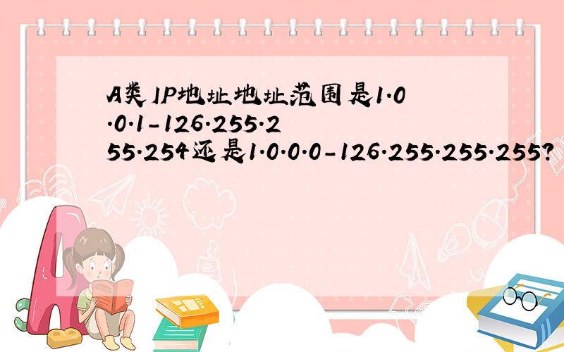 A类IP地址地址范围是1.0.0.1-126.255.255.254还是1.0.0.0-126.255.255.255?