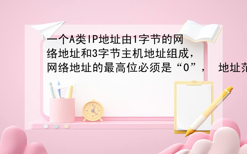 一个A类IP地址由1字节的网络地址和3字节主机地址组成，网络地址的最高位必须是“0”， 地址范围从1.0.0.0 到12