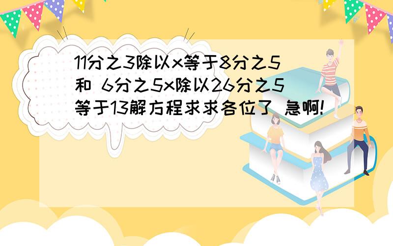 11分之3除以x等于8分之5和 6分之5x除以26分之5等于13解方程求求各位了 急啊!