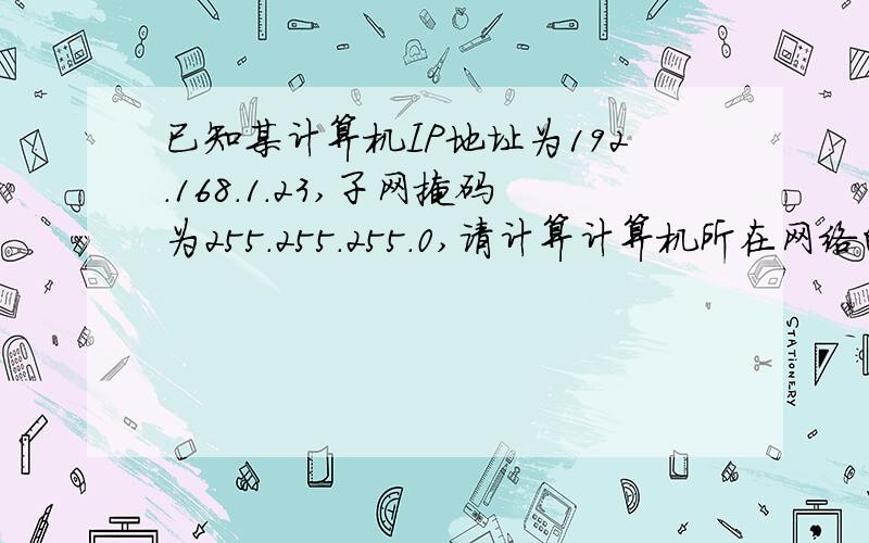 已知某计算机IP地址为192.168.1.23,子网掩码为255.255.255.0,请计算计算机所在网络的网络地址、广