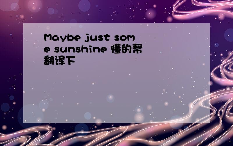 Maybe just some sunshine 懂的帮翻译下